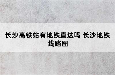 长沙高铁站有地铁直达吗 长沙地铁线路图